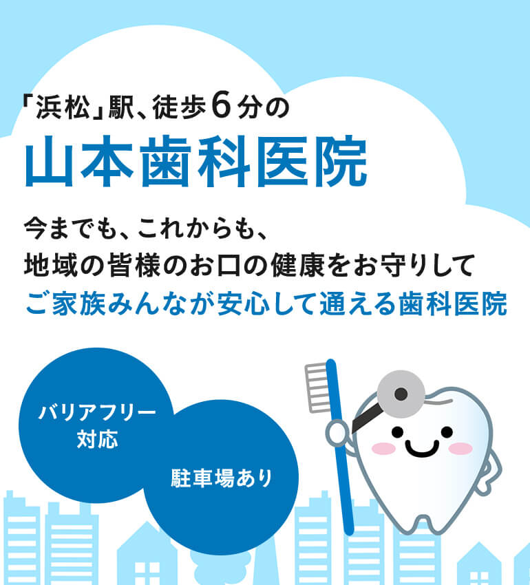 「浜松」駅、徒歩６分の山本歯科医院 今までも、これからも、地域の皆様のお口の健康をお守りしてご家族みんなが安心して通える歯科医院